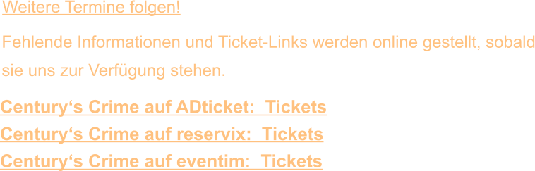 Century‘s Crime auf ADticket:  Tickets Century‘s Crime auf reservix:  Tickets Century‘s Crime auf eventim:  Tickets Fehlende Informationen und Ticket-Links werden online gestellt, sobald sie uns zur Verfügung stehen. Weitere Termine folgen!